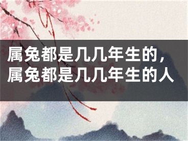 属兔都是几几年生的，属兔都是几几年生的人