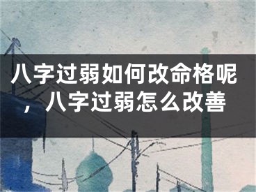 八字过弱如何改命格呢,八字过弱怎么改善