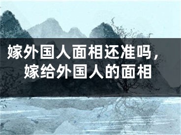 嫁外国人面相还准吗，嫁给外国人的面相