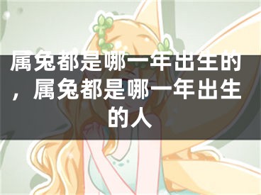 属兔都是哪一年出生的，属兔都是哪一年出生的人