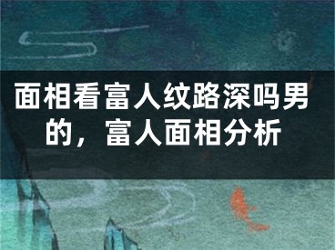 面相看富人纹路深吗男的，富人面相分析