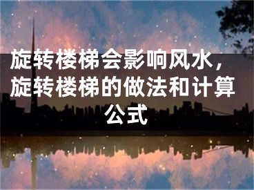 旋转楼梯会影响风水，旋转楼梯的做法和计算公式