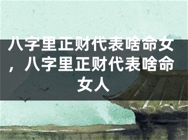 八字里正财代表啥命女，八字里正财代表啥命女人