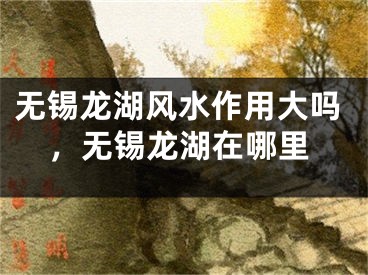 无锡龙湖风水作用大吗，无锡龙湖在哪里