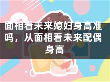 面相看未来媳妇身高准吗，从面相看未来配偶身高