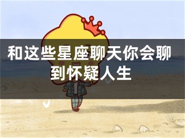 和这些星座聊天你会聊到怀疑人生
