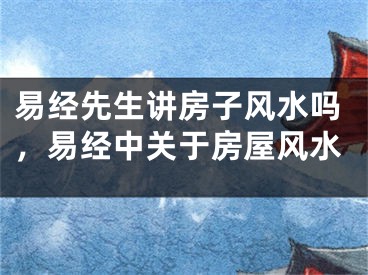 易经先生讲房子风水吗，易经中关于房屋风水