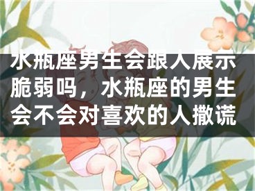 水瓶座男生会跟人展示脆弱吗，水瓶座的男生会不会对喜欢的人撒谎
