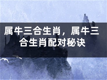 属牛三合生肖，属牛三合生肖配对秘诀