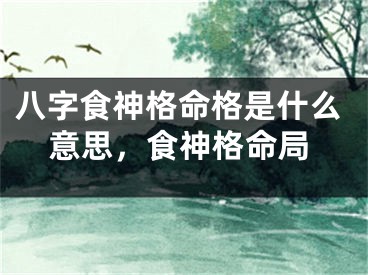 八字食神格命格是什么意思，食神格命局