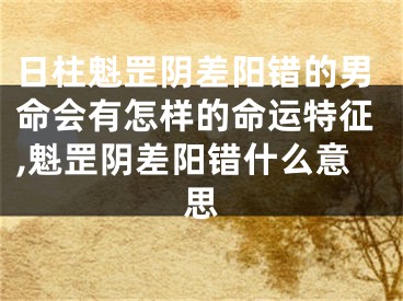 日柱魁罡阴差阳错的男命会有怎样的命运特征,魁罡阴差阳错什么意思