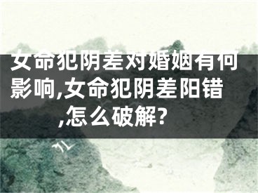 女命犯阴差对婚姻有何影响,女命犯阴差阳错,怎么破解?