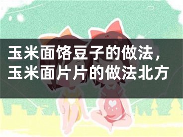 玉米面饹豆子的做法，玉米面片片的做法北方