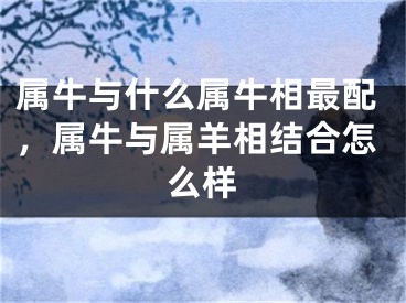 属牛与什么属牛相最配，属牛与属羊相结合怎么样