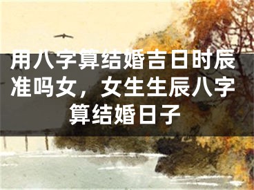 用八字算结婚吉日时辰准吗女，女生生辰八字算结婚日子