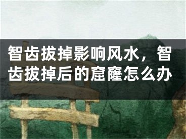 智齿拔掉影响风水，智齿拔掉后的窟窿怎么办