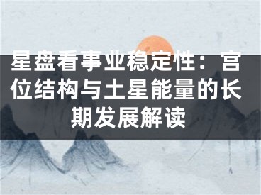 星盘看事业稳定性：宫位结构与土星能量的长期发展解读