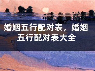 婚姻五行配对表，婚姻五行配对表大全