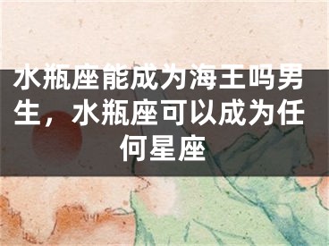 水瓶座能成为海王吗男生，水瓶座可以成为任何星座