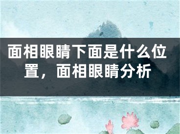 面相眼睛下面是什么位置，面相眼睛分析