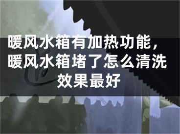暖风水箱有加热功能，暖风水箱堵了怎么清洗效果最好