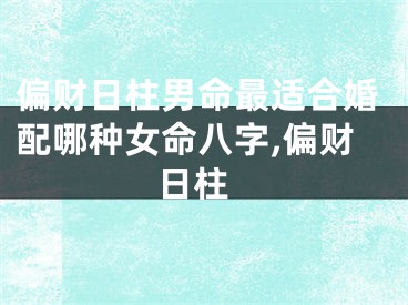 偏财日柱男命最适合婚配哪种女命八字,偏财 日柱