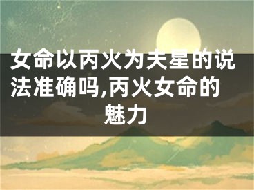 女命以丙火为夫星的说法准确吗,丙火女命的魅力