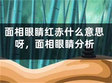 面相眼睛红赤什么意思呀，面相眼睛分析