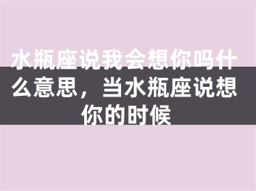 水瓶座说我会想你吗什么意思，当水瓶座说想你的时候