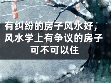 有纠纷的房子风水好，风水学上有争议的房子可不可以住