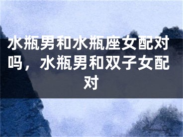 水瓶男和水瓶座女配对吗，水瓶男和双子女配对
