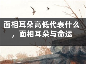 面相耳朵高低代表什么，面相耳朵与命运