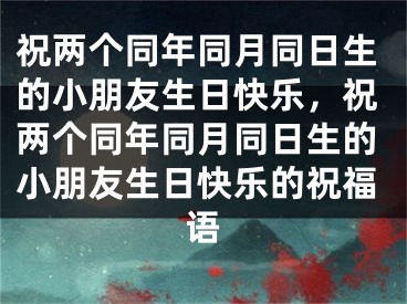 祝两个同年同月同日生的小朋友生日快乐，祝两个同年同月同日生的小朋友生日快乐的祝福语