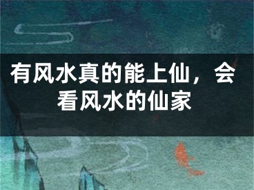 有风水真的能上仙，会看风水的仙家