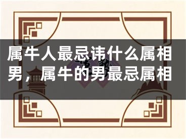 属牛人最忌讳什么属相男，属牛的男最忌属相