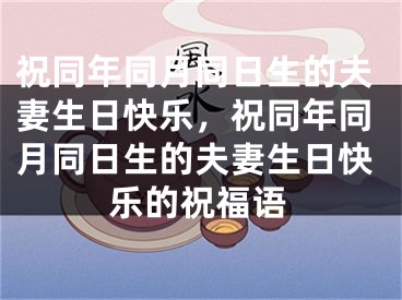 祝同年同月同日生的夫妻生日快乐，祝同年同月同日生的夫妻生日快乐的祝福语