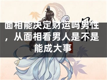 面相能决定财运吗男性，从面相看男人是不是能成大事