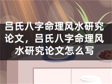 吕氏八字命理风水研究论文，吕氏八字命理风水研究论文怎么写