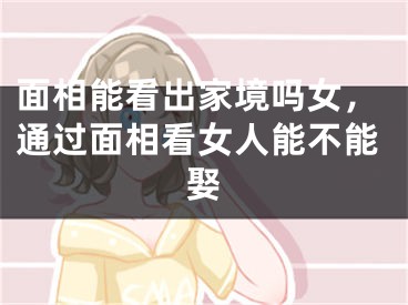 面相能看出家境吗女，通过面相看女人能不能娶