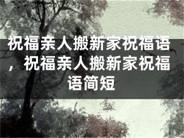 祝福亲人搬新家祝福语，祝福亲人搬新家祝福语简短