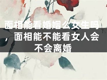 面相能看婚姻么女生吗，面相能不能看女人会不会离婚