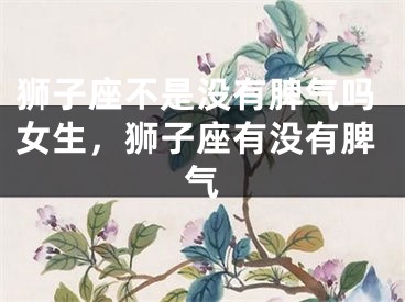 狮子座不是没有脾气吗女生，狮子座有没有脾气