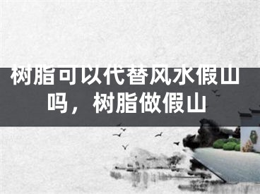 树脂可以代替风水假山吗，树脂做假山