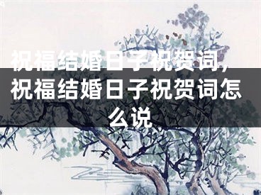 祝福结婚日子祝贺词，祝福结婚日子祝贺词怎么说