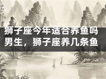 狮子座今年适合养鱼吗男生，狮子座养几条鱼