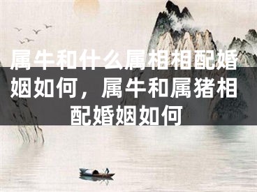 属牛和什么属相相配婚姻如何，属牛和属猪相配婚姻如何