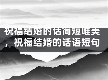 祝福结婚的话简短唯美，祝福结婚的话语短句