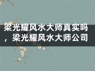 梁光耀风水大师真实吗，梁光耀风水大师公司