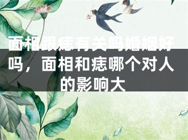面相跟痣有关吗婚姻好吗，面相和痣哪个对人的影响大