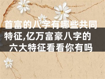 首富的八字有哪些共同特征,亿万富豪八字的六大特征看看你有吗